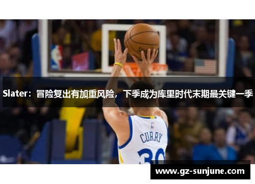 Slater：冒险复出有加重风险，下季成为库里时代末期最关键一季
